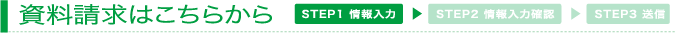 資料請求はこちらから STEP1 情報入力 STEP2 情報入力確認 STEP3 送信