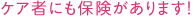 ケア者にも保険があります！