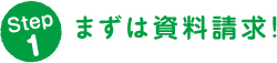Step 1 まずは資料請求！
